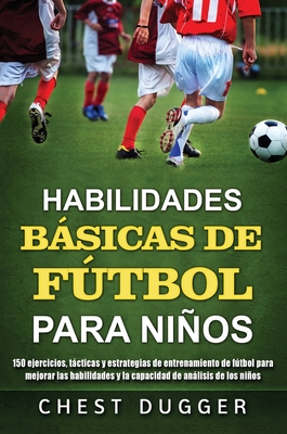 Habilidades Bsicas de Ftbol para Nios: 150 ejercicios, tcticas y estrategias de entrenamiento de ftbol para mejorar las habilidades y la capacidad de anlisis de los nios - Dugger, Chest