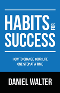 Habits for Success: How to Change Your Life One Step at a Time