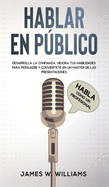 Hablar en pblico: Habla como un profesional - Desarrolla la confianza, mejora tus habilidades para persuadir y convirtete en un mster de las presentaciones