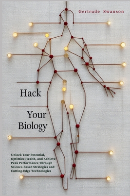 Hack Your Biology: Unlock Your Potential, Optimize Health, and Achieve Peak Performance Through Science-Based Strategies and Cutting-Edge Technologies - Swanson, Gertrude