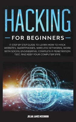 Hacking for Beginners: A Step by Step Guide to Learn How to Hack Websites, Smartphones, Wireless Networks, Work with Social Engineering, Complete a Penetration Test, and Keep Your Computer Safe - McKinnon, Julian James