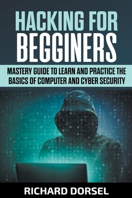 Hacking for Beginners: Mastery Guide to Learn and Practice the Basics of Computer and Cyber Security - Dorsel, Richard