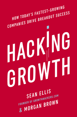 Hacking Growth: How Today's Fastest-Growing Companies Drive Breakout Success - Brown, Morgan, and Ellis, Sean