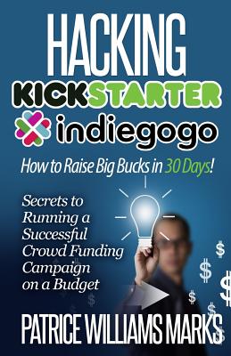 Hacking Kickstarter, Indiegogo: How to Raise Big Bucks in 30 Days: Secrets to Running a Successful Crowd Funding Campaign on a Budget (Updated September 2015) - Williams Marks, Patrice