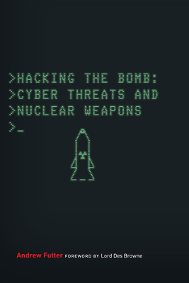 Hacking the Bomb: Cyber Threats and Nuclear Weapons - Futter, Andrew, and Browne, Des (Foreword by)