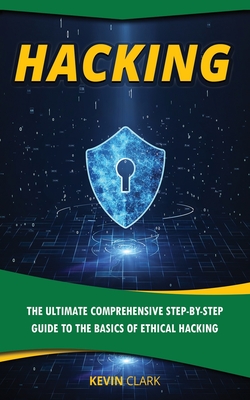 Hacking: The Ultimate Comprehensive Step-By-Step Guide to the Basics of Ethical Hacking - Clark, Kevin