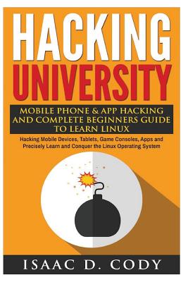 Hacking University: Mobile Phone & App Hacking And Complete Beginners Guide to Learn Linux: Hacking Mobile Devices, Tablets, Game Consoles, Apps and Precisely Learn and Conquer the Linux Operating System - Cody, Isaac D