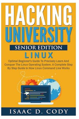 Hacking University Senior Edition: Linux: Optimal Beginner's Guide to Precisely Learn and Conquer the Linux Operating System. a Complete Step-By-Step Guide in How the Linux Command Line Works - Cody, Isaac D