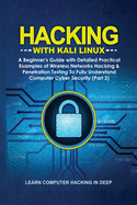 Hacking With Kali Linux: A Beginner's Guide with Detailed Practical Examples of Wireless Networks Hacking & Penetration Testing To Fully Understand Computer Cyber Security (Part 2)