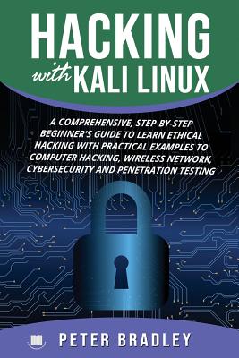 Hacking With Kali Linux: A Comprehensive, Step-By-Step Beginner's Guide to Learn Ethical Hacking With Practical Examples to Computer Hacking, Wireless Network, Cybersecurity and Penetration Testing - Bradley, Peter