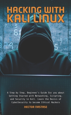Hacking With Kali Linux: A Step by Step, Beginner's Guide for you about Getting Started with Networking, Scripting, and Security in Kali. Learn the Basics of CyberSecurity to become Ethical Hackers - Nastase, Hector