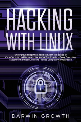 Hacking with Linux: Underground Beginners Tools to Learn the Basics of CyberSecurity and Become a Hacker by Breaking into Every Operating System with Ethical Linux and Precise Computer Configuration - Growth, Darwin