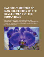 Haeckel's Genesis of Man, or History of the Development of the Human Race: Being a Review of His "anthropogenie," and Embracing a Summary Exposition of His Views and of Those of the Advanced German School of Science (Classic Reprint)