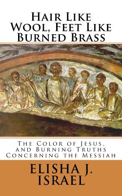 Hair Like Wool, Feet Like Burned Brass: The Color of Jesus, and Burning Truths Concerning the Messiah - Israel, Elisha J