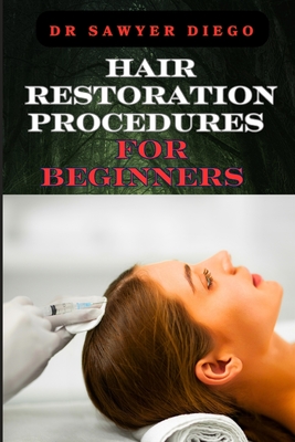 Hair Restoration Procedures for Beginners: Comprehensive Guide To Understanding, Choosing, And Mastering Effective Restoration Techniques, Treatments, And Solutions - Diego, Sawyer, Dr.