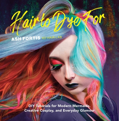 Hair to Dye for: DIY Tutorials for Modern Mermaids, Creative Cosplay, and Everyday Glamour - Fortis, Ash