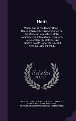 Haiti: Where has all the Money Gone: Hearing Before the Subcommittee on the Western Hemisphere of the Committee on International Relations, House of Representatives, One Hundred Fourth Congress, Second Session, June 20, 1996 - United States Congress House Committe (Creator)