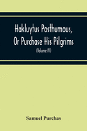 Hakluytus Posthumous, Or Purchase His Pilgrims: Containing A History Of The World In Sea Voyages And Landed Travels By Englishmen And Others (Volume Iv)