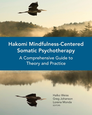 Hakomi Mindfulness-Centered Somatic Psychotherapy: A Comprehensive Guide to Theory and Practice - Weiss, Halko, and Johanson, Greg, and Monda, Lorena
