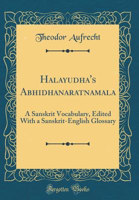 Halayudha's Abhidhanaratnamala: A Sanskrit Vocabulary, Edited with a Sanskrit-English Glossary (Classic Reprint) - Aufrecht, Theodor