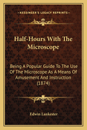Half-Hours with the Microscope; Being a Popular Guide to the Use of the Microscope as a Means of Amusement and Instruction