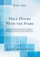 Half-Hours with the Stars: A Plain and Easy Guide to the Knowledge of the Constellations, Showing, in Twelve Maps, the Position for the United States of the Principal Star Groups Night After Night Throughout the Year; With Introduction and a Separate Expl