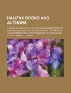Halifax Books and Authors: A Series of Articles on the Books Written by Natives and Residents, Ancient and Modern, of the Parish of Halifax (Stretching from Todmorden to Brighouse), with Notices of Their Authors and of the Local Printers