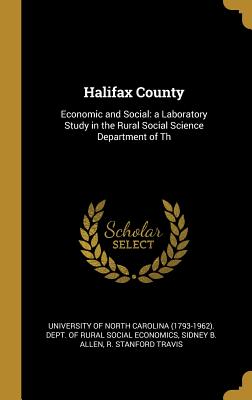 Halifax County: Economic and Social: a Laboratory Study in the Rural Social Science Department of Th - University of North Carolina (1793-1962) (Creator), and Allen, Sidney B, and Travis, R Stanford