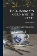 Hall Marks On Gold & Silver Plate: Illustrated With Revised Tables of Annual Date Letters Employed in the Assay Offices of England, Scotland and Ireland