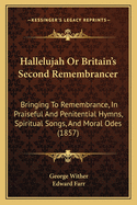 Hallelujah or Britain's Second Remembrancer: Bringing to Remembrance, in Praiseful and Penitential Hymns, Spiritual Songs, and Moral Odes (1857)