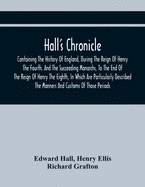 Hall'S Chronicle; Containing The History Of England, During The Reign Of Henry The Fourth, And The Succeeding Monarchs, To The End Of The Reign Of Henry The Eighth, In Which Are Particularly Described The Manners And Customs Of Those Periods