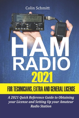 Ham Radio 2021 For Technicians, Extras and General License: A 2021 Quick Reference Guide to Obtaining License and Setting up your Amateur Radio Station - Schmitt, Colin