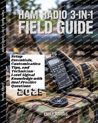Ham Radio 3-in-1 Field Guide: Setup Essentials, Customization Tips, and Technician-Level Signal Knowledge with Real Practice Questions - Harris, Emily