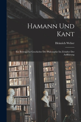 Hamann und Kant: Ein Beitrag zur Geschichte der Philosophie im Zeitalter der Aufklrung - Weber, Heinrich