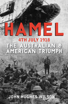 Hamel 4th July 1918: The Australian & American Triumph - Hughes-Wilson, John