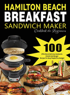 Hamilton Beach Breakfast Sandwich Maker Cookbook for Beginners: 100 Effortless & Delicious Sandwich, Omelet and Burger Recipes for Busy Peaple on a Budget