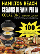 Hamilton Beach Creatore Di Panini Per La Colazione Libro Di Cucina Per Principianti: 100 Ricette Di Panini, Frittate e Hamburger Facili e Deliziose Per Persone Impegnate e Con Un Budget Limitato