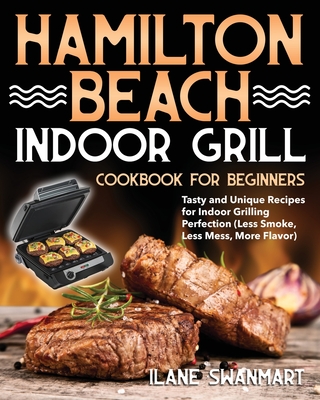 Hamilton Beach Indoor Grill Cookbook for Beginners: Tasty and Unique Recipes for Indoor Grilling Perfection (Less Smoke, Less Mess, More Flavor) - Swanmart, Ilane