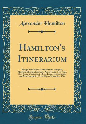 Hamilton's Itinerarium: Being a Narrative of a Journey from Annapolis, Maryland Through Delaware, Pennsylvania, New York, New Jersey, Connecticut, Rhode Island, Massachusetts and New Hampshire, from May to September, 1744 (Classic Reprint) - Hamilton, Alexander