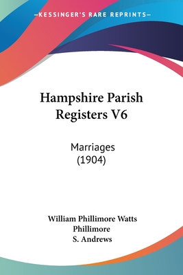 Hampshire Parish Registers V6: Marriages (1904) - Phillimore, William Phillimore Watts (Editor), and Andrews, S (Editor)