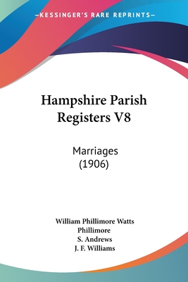 Hampshire Parish Registers V8: Marriages (1906) - Phillimore, William Phillimore Watts (Editor), and Andrews, S (Editor), and Williams, J F (Editor)