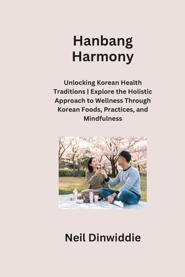 Hanbang Harmony: Unlocking Korean Health Traditions Explore the Holistic Approach to Wellness Through Korean Foods, Practices, and Mindfulness - Dinwiddie, Neil