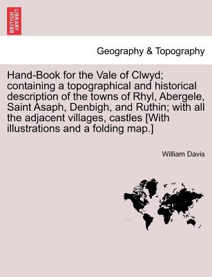 Hand-Book for the Vale of Clwyd; Containing a Topographical and Historical Description of the Towns of Rhyl, Abergele, Saint Asaph, Denbigh, and Ruthin; With All the Adjacent Villages, Castles [With Illustrations and a Folding Map.] - Davis, William, MD