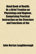 Hand Book of Health: Or, a Brief Treatise on Physiology and Hygiene, Comprising Practical Instruction on the Structure and Functions of the Human System, and Rules for the Preservation of the Health