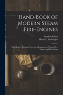 Hand-Book of Modern Steam Fire-Engines: Including the Running, Care and Management of Steam Fire-Engines and Fire-Pumps