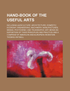 Hand-Book of the Useful Arts: Including Agriculture, Architecture, Domestic Economy, Engineering, Machinery; Manufactures, Mining, Photogenic and Telegraphic Art: Being an Exposition of Their Principles and Practice and a Compend of American and European