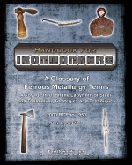 Handbook for Ironmongers: A Glossary of Ferrous Metallurgy Terms: A Voyage through the Labyrinth of Steel- and Toolmaking Strategies and Techniques 2000 BC to 1950 and the Cascading Industrial Revolutions they Engendered