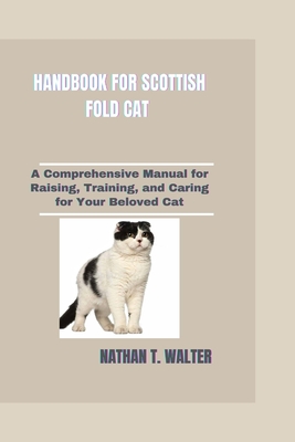 Handbook for Scottish Fold Cat: A Comprehensive Manual for Raising, Training, and Caring for Your Beloved Cat - T Walter, Nathan