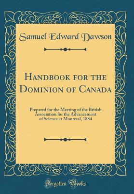 Handbook for the Dominion of Canada: Prepared for the Meeting of the British Association for the Advancement of Science at Montreal, 1884 (Classic Reprint) - Dawson, Samuel Edward