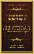 Handbook for the Military Surgeon: Being a Compendium of the Duties of the Medical Officer in the Field and War Surgery